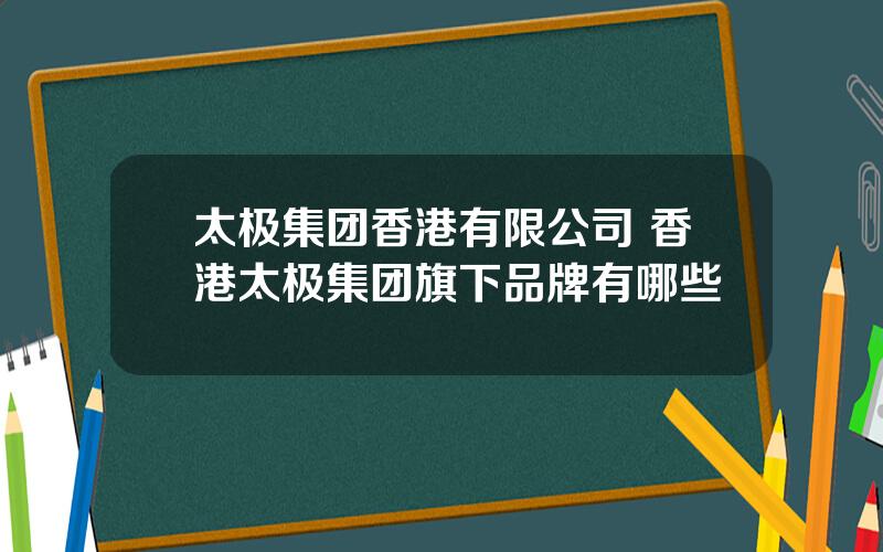 太极集团香港有限公司 香港太极集团旗下品牌有哪些